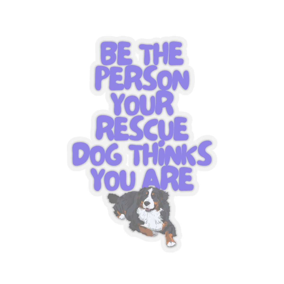 BE THE PERSON YOUR RESCUE DOG THINKS YOU ARE (BERNESE MOUNTAIN)